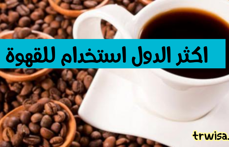 تعرف علي اكثر الدول استخدام للقهوة: عربية واروبية
